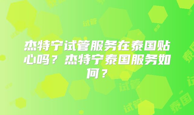 杰特宁试管服务在泰国贴心吗？杰特宁泰国服务如何？