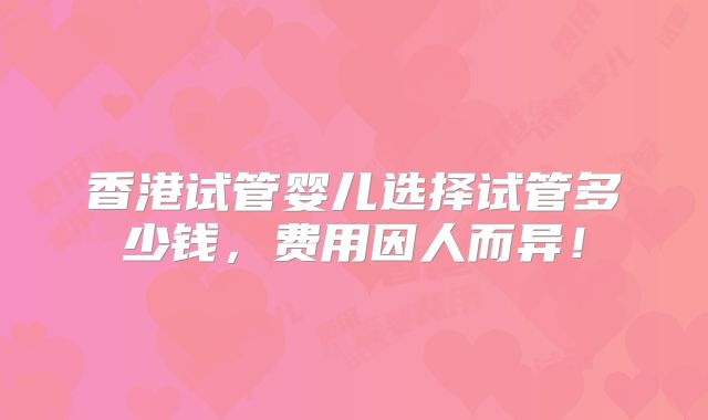 香港试管婴儿选择试管多少钱，费用因人而异！