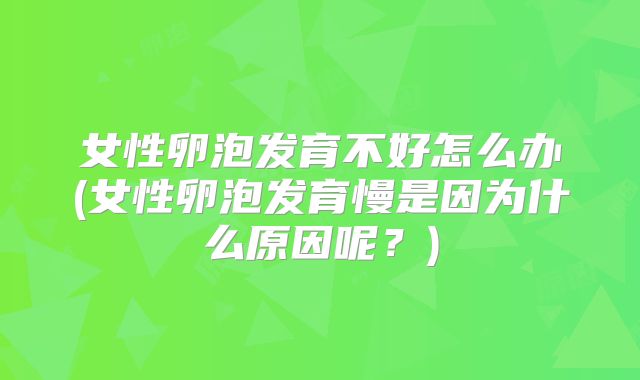 女性卵泡发育不好怎么办(女性卵泡发育慢是因为什么原因呢?)