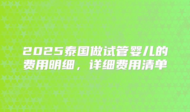 2025泰国做试管婴儿的费用明细，详细费用清单