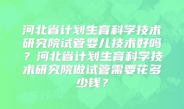 河北省计划生育科学技术研究院试管婴儿技术好吗?河北省计划生育科学技术研究院做试管需要花多少钱?