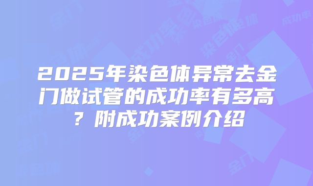 2025年染色体异常去金门做试管的成功率有多高?附成功案例介绍
