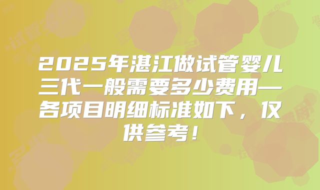 2025年湛江做试管婴儿三代一般需要多少费用—各项目明细标准如下，仅供参考！