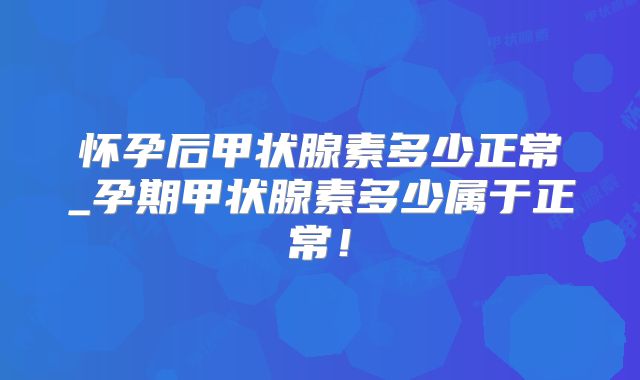 怀孕后甲状腺素多少正常_孕期甲状腺素多少属于正常!