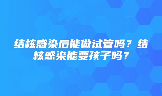 结核感染后能做试管吗？结核感染能要孩子吗？
