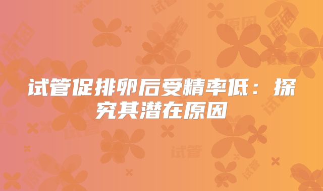 试管促排卵后受精率低：探究其潜在原因