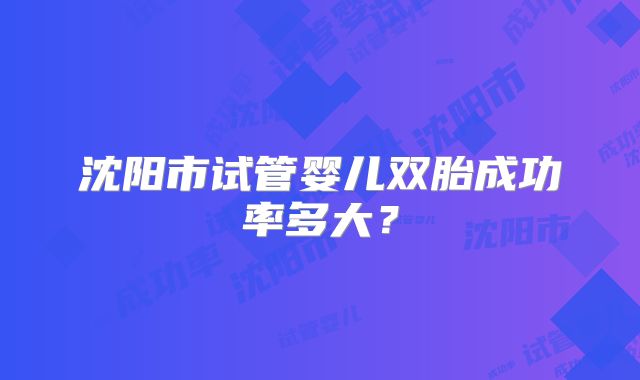 沈阳市试管婴儿双胎成功率多大？