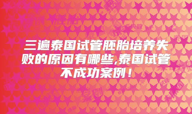 三遍泰国试管胚胎培养失败的原因有哪些,泰国试管不成功案例！