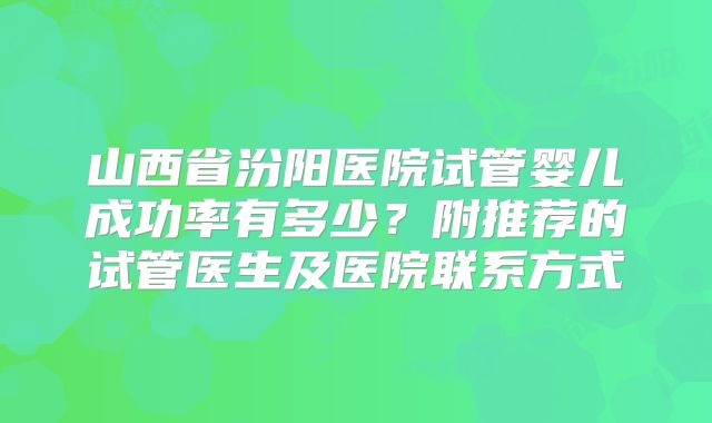 山西省汾阳医院试管婴儿成功率有多少?附推荐的试管医生及医院联系方式