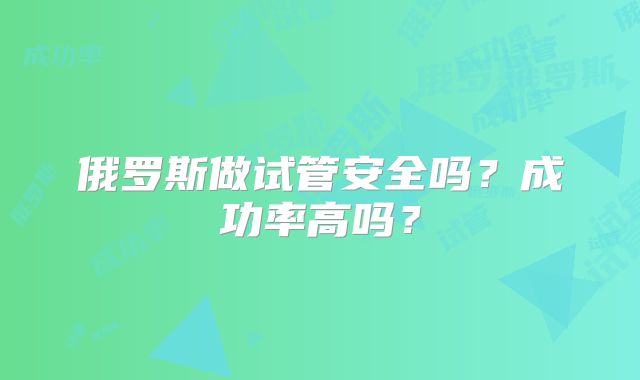 俄罗斯做试管安全吗?成功率高吗?