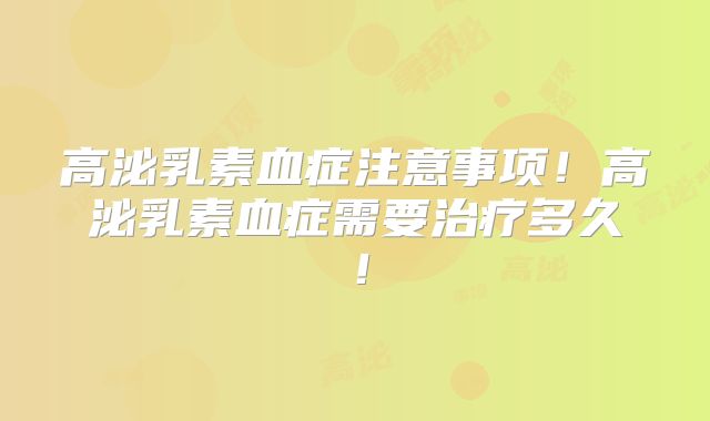 高泌乳素血症注意事项!高泌乳素血症需要治疗多久!