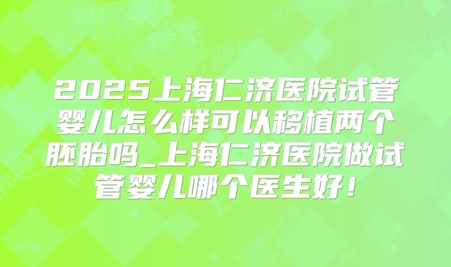 2025上海仁济医院试管婴儿怎么样可以移植两个胚胎吗_上海仁济医院做试管婴儿哪个医生好！