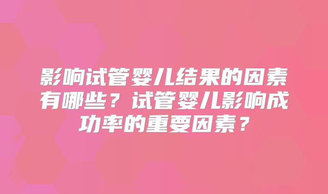影响试管婴儿结果的因素有哪些?试管婴儿影响成功率的重要因素?