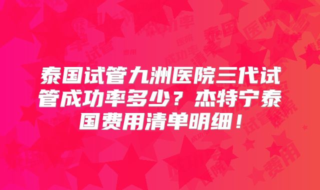泰国试管九洲医院三代试管成功率多少?杰特宁泰国费用清单明细!