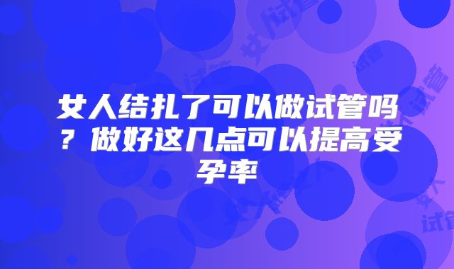 女人结扎了可以做试管吗?做好这几点可以提高受孕率