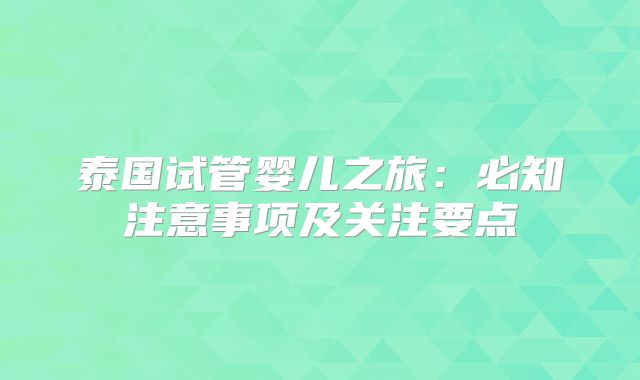 泰国试管婴儿之旅：必知注意事项及关注要点