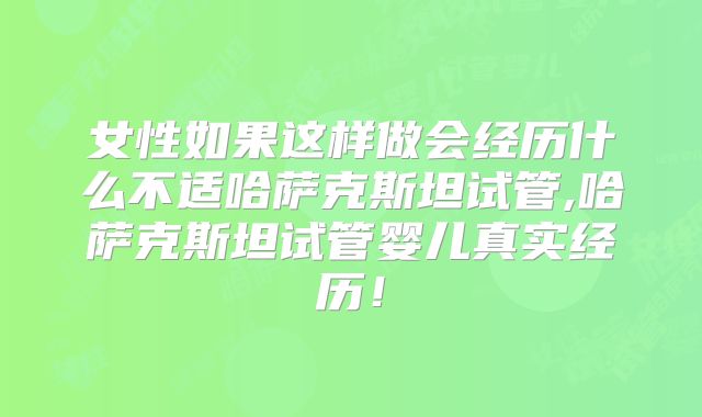 女性如果这样做会经历什么不适哈萨克斯坦试管,哈萨克斯坦试管婴儿真实经历！