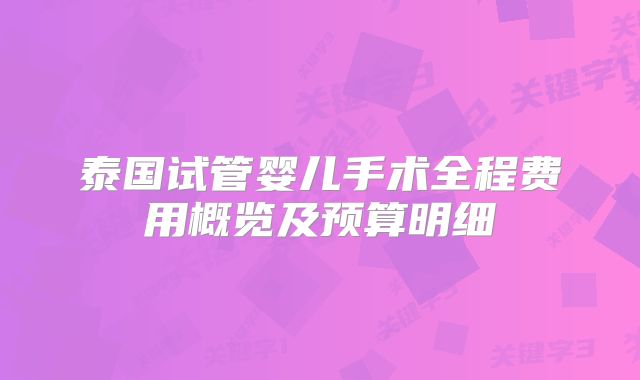泰国试管婴儿手术全程费用概览及预算明细