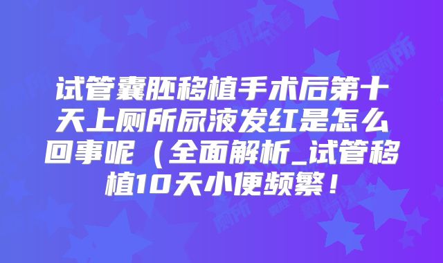 试管囊胚移植手术后第十天上厕所尿液发红是怎么回事呢(全面解析_试管移植10天小便频繁!