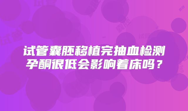 试管囊胚移植完抽血检测孕酮很低会影响着床吗？
