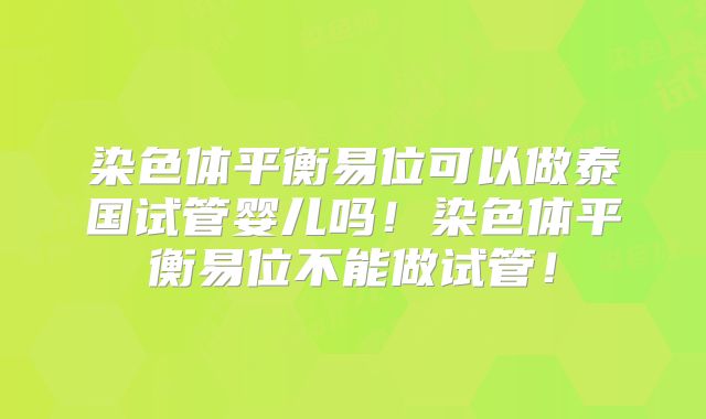 染色体平衡易位可以做泰国试管婴儿吗！染色体平衡易位不能做试管！