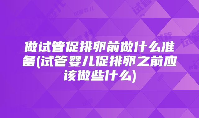 做试管促排卵前做什么准备(试管婴儿促排卵之前应该做些什么)