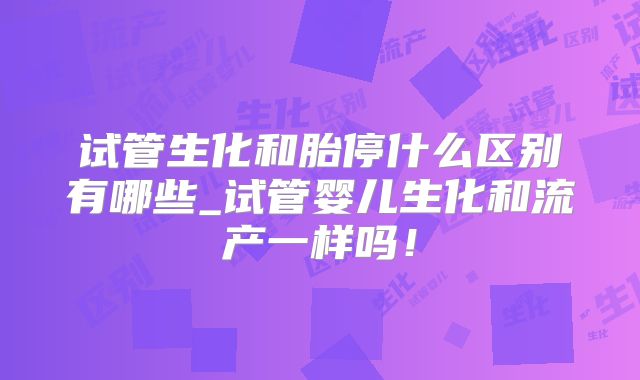 试管生化和胎停什么区别有哪些_试管婴儿生化和流产一样吗!