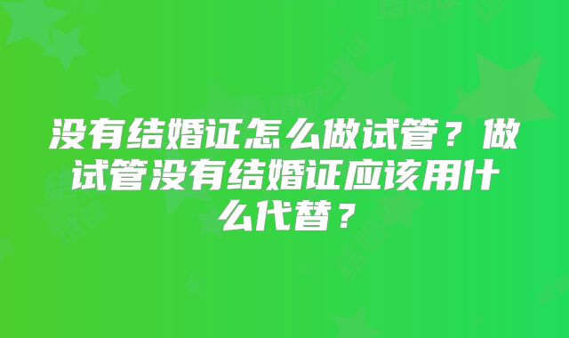 没有结婚证怎么做试管？做试管没有结婚证应该用什么代替？