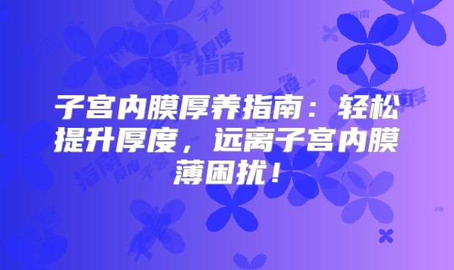 子宫内膜厚养指南：轻松提升厚度，远离子宫内膜薄困扰！