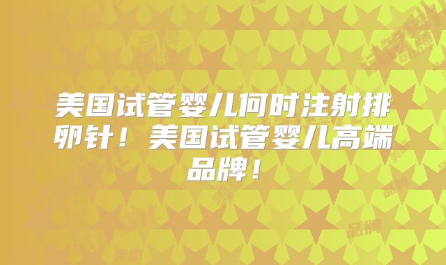 美国试管婴儿何时注射排卵针！美国试管婴儿高端品牌！