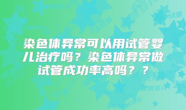 染色体异常可以用试管婴儿治疗吗？染色体异常做试管成功率高吗？？