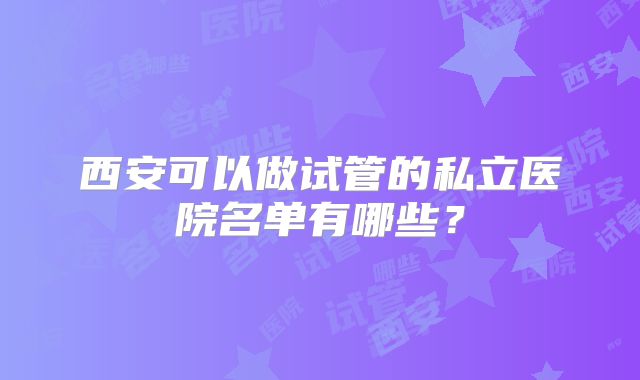 西安可以做试管的私立医院名单有哪些？