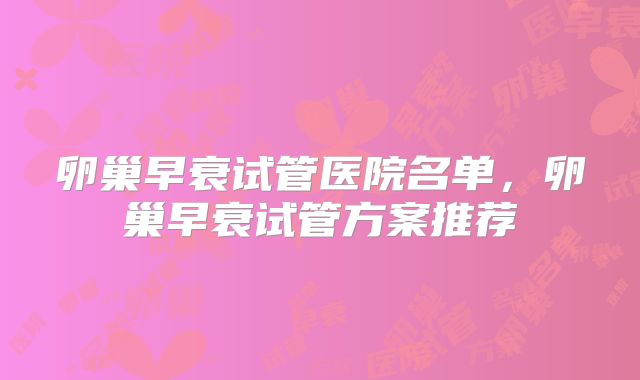 卵巢早衰试管医院名单，卵巢早衰试管方案推荐