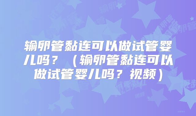 输卵管黏连可以做试管婴儿吗？（输卵管黏连可以做试管婴儿吗？视频）