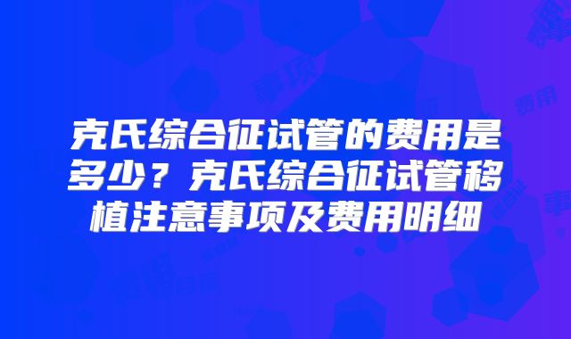 克氏综合征试管的费用是多少?克氏综合征试管移植注意事项及费用明细