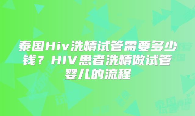 泰国Hiv洗精试管需要多少钱?HIV患者洗精做试管婴儿的流程
