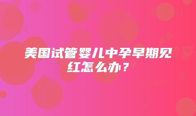 美国试管婴儿中孕早期见红怎么办？