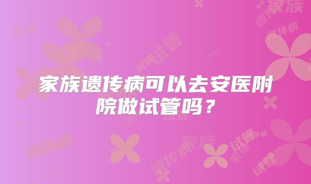 家族遗传病可以去安医附院做试管吗？