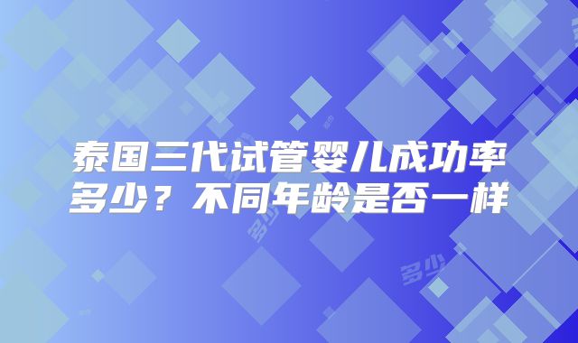 泰国三代试管婴儿成功率多少?不同年龄是否一样