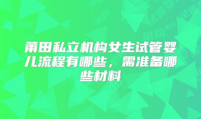 莆田私立机构女生试管婴儿流程有哪些，需准备哪些材料