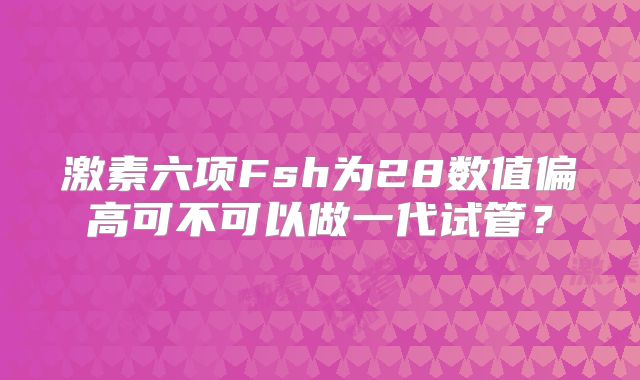 激素六项Fsh为28数值偏高可不可以做一代试管？