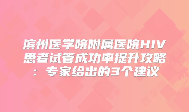 滨州医学院附属医院HIV患者试管成功率提升攻略：专家给出的3个建议