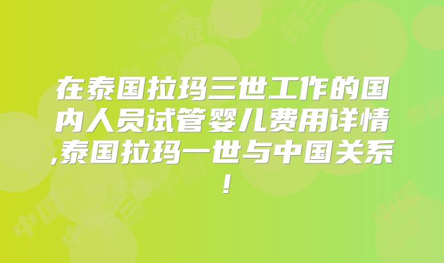 在泰国拉玛三世工作的国内人员试管婴儿费用详情,泰国拉玛一世与中国关系！