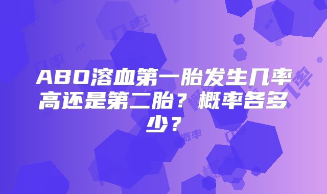 ABO溶血第一胎发生几率高还是第二胎？概率各多少？