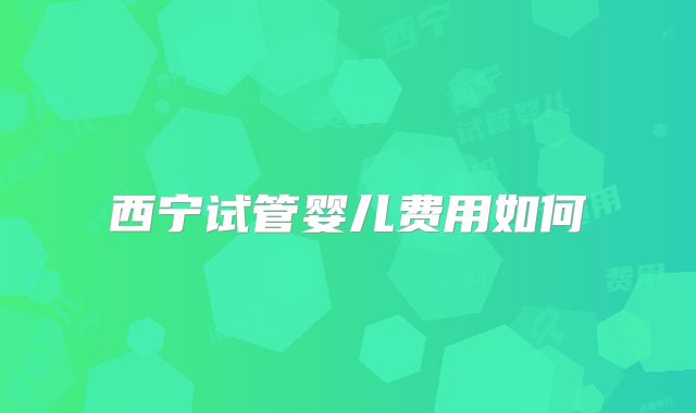 西宁试管婴儿费用如何