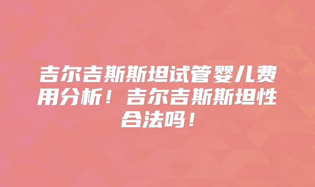 吉尔吉斯斯坦试管婴儿费用分析！吉尔吉斯斯坦性合法吗！