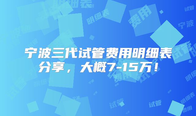 宁波三代试管费用明细表分享,大概7-15万!
