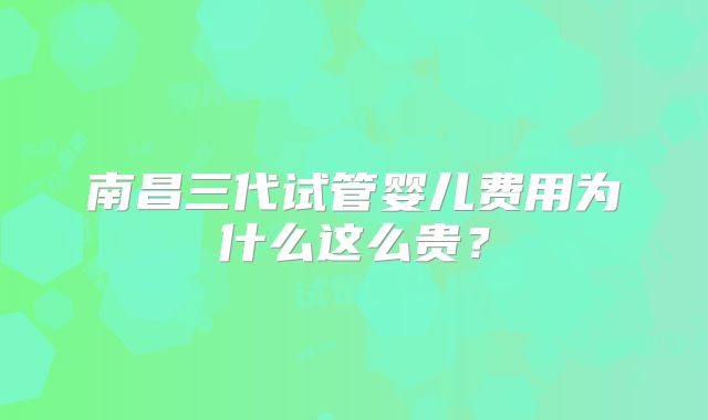 南昌三代试管婴儿费用为什么这么贵？