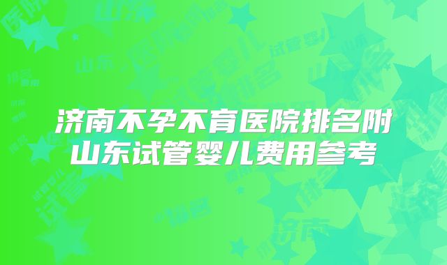 济南不孕不育医院排名附山东试管婴儿费用参考