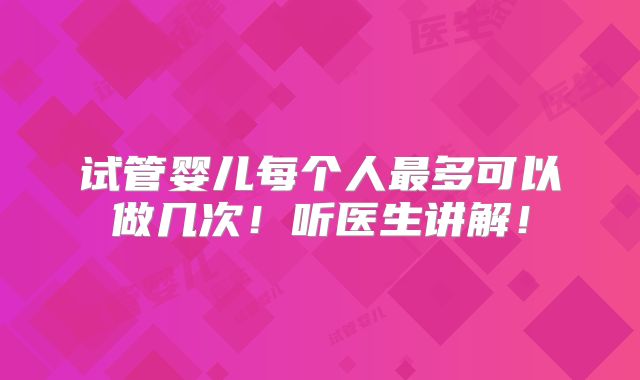 试管婴儿每个人最多可以做几次！听医生讲解！